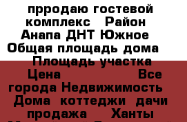 прродаю гостевой комплекс › Район ­ Анапа ДНТ Южное › Общая площадь дома ­ 800 › Площадь участка ­ 6 › Цена ­ 45 000 000 - Все города Недвижимость » Дома, коттеджи, дачи продажа   . Ханты-Мансийский,Белоярский г.